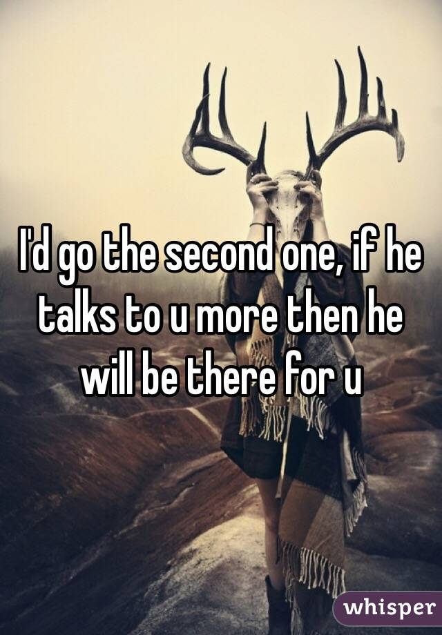 I'd go the second one, if he talks to u more then he will be there for u