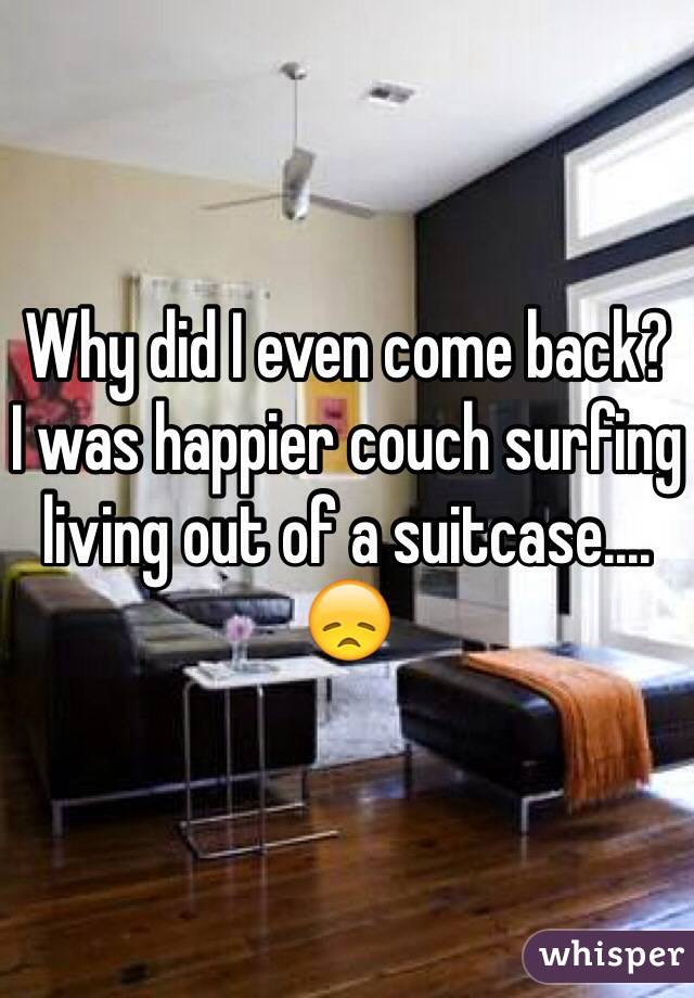 Why did I even come back? 
I was happier couch surfing living out of a suitcase.... 
ðŸ˜ž
