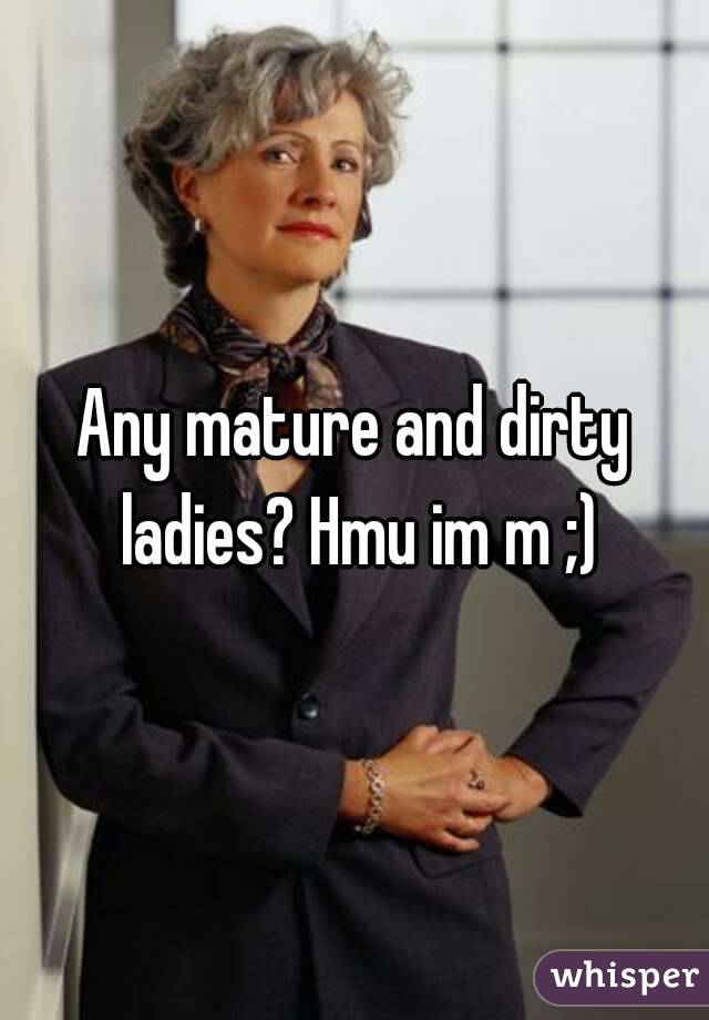 Any mature and dirty ladies? Hmu im m ;)