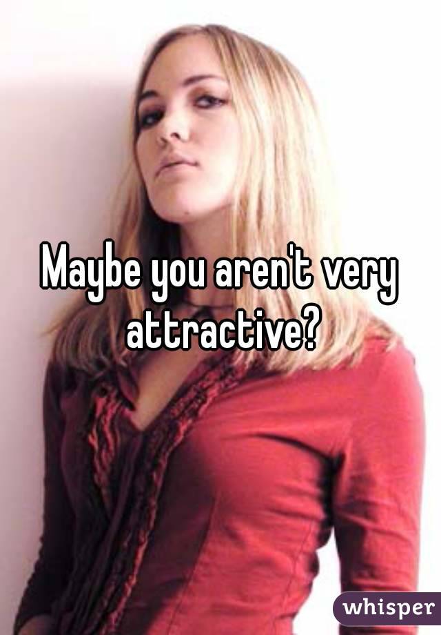 Maybe you aren't very attractive?