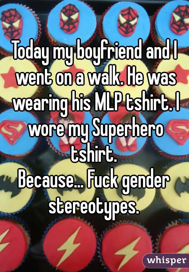 Today my boyfriend and I went on a walk. He was wearing his MLP tshirt. I wore my Superhero tshirt. 
Because... Fuck gender stereotypes. 
