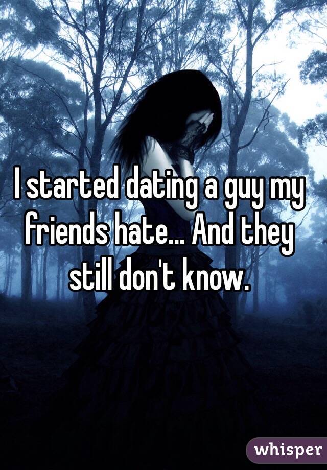 I started dating a guy my friends hate... And they still don't know.