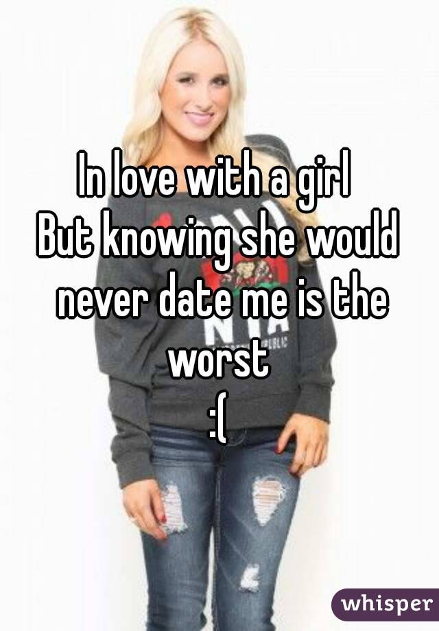 In love with a girl 
But knowing she would never date me is the worst 
:(