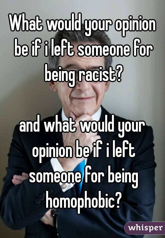 What would your opinion be if i left someone for being racist?

and what would your opinion be if i left someone for being homophobic?
