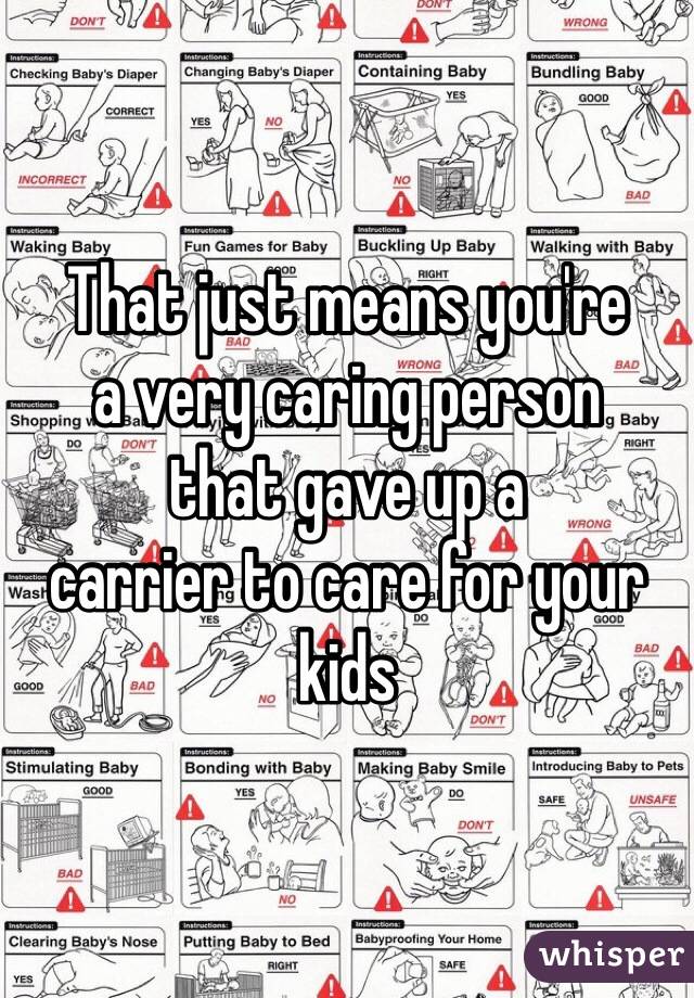 That just means you're
a very caring person
that gave up a
carrier to care for your
kids