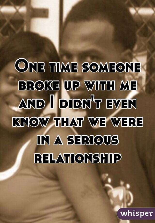 One time someone broke up with me and I didn't even know that we were in a serious relationship 