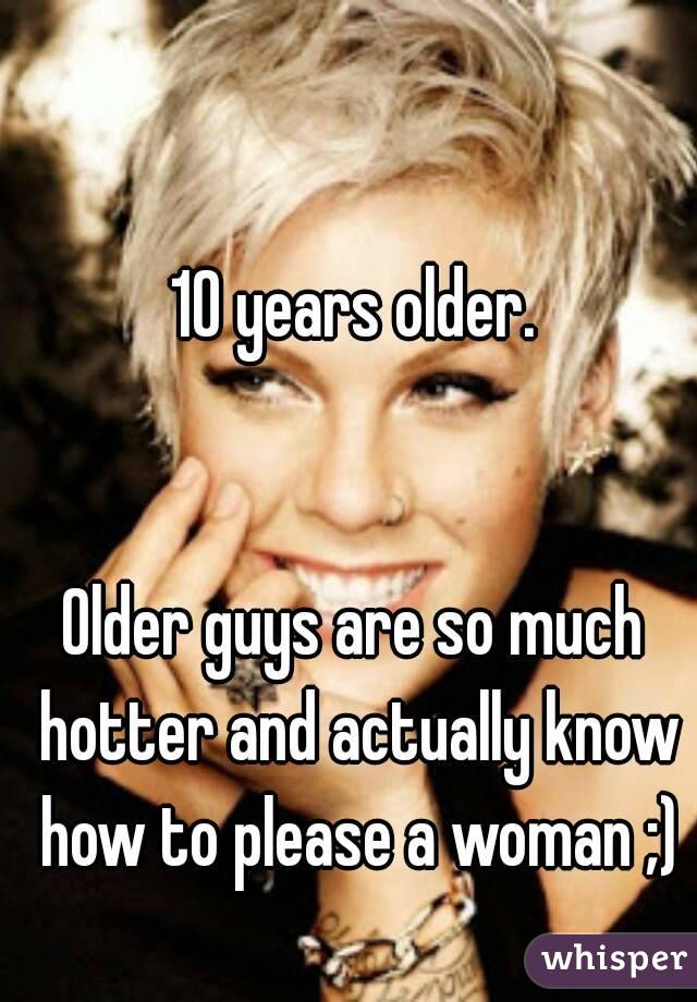 10 years older.


Older guys are so much hotter and actually know how to please a woman ;)