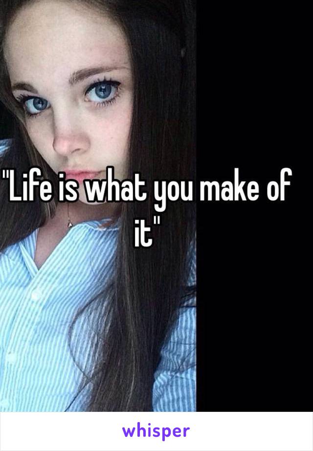 "Life is what you make of it"