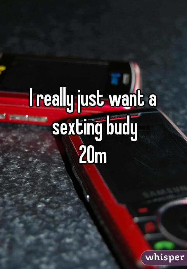 I really just want a sexting budy
20m