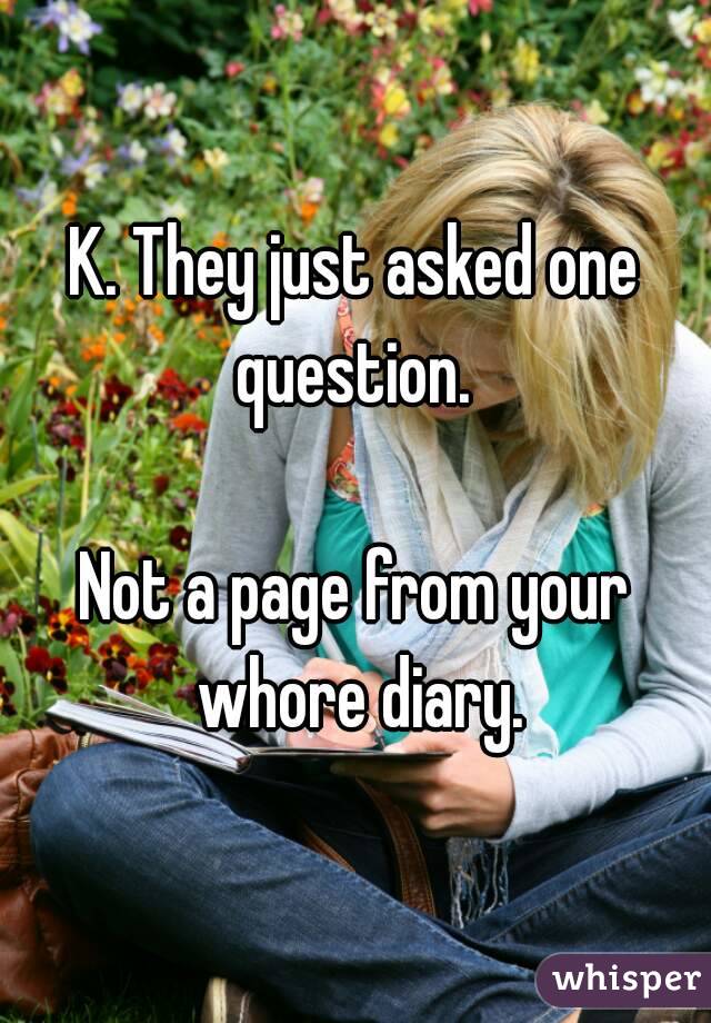K. They just asked one question. 

Not a page from your whore diary.