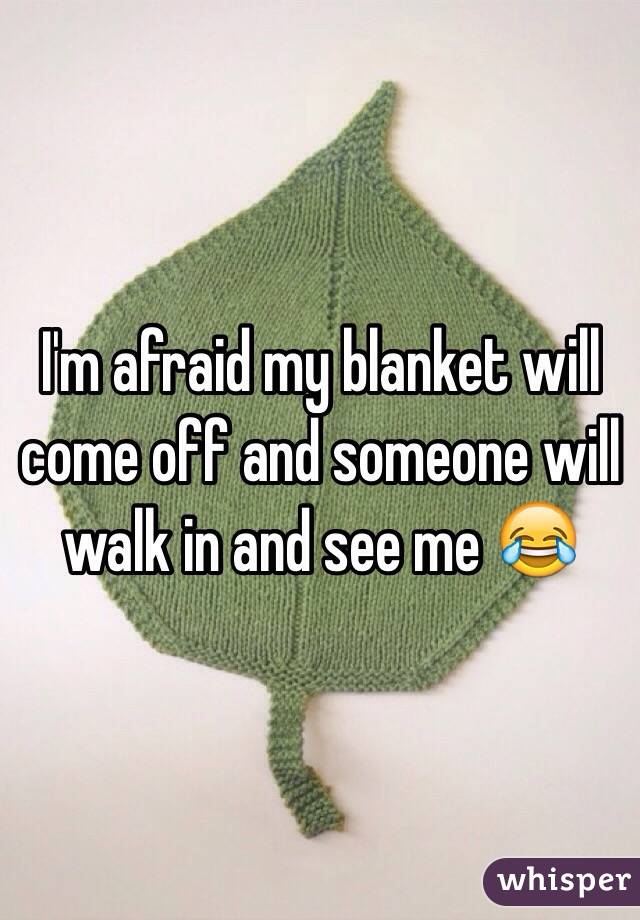 I'm afraid my blanket will come off and someone will walk in and see me 😂