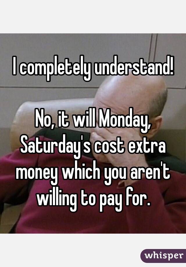 I completely understand!

No, it will Monday, Saturday's cost extra money which you aren't willing to pay for. 