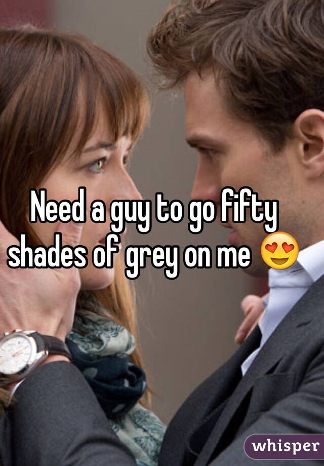Need a guy to go fifty shades of grey on me ðŸ˜�