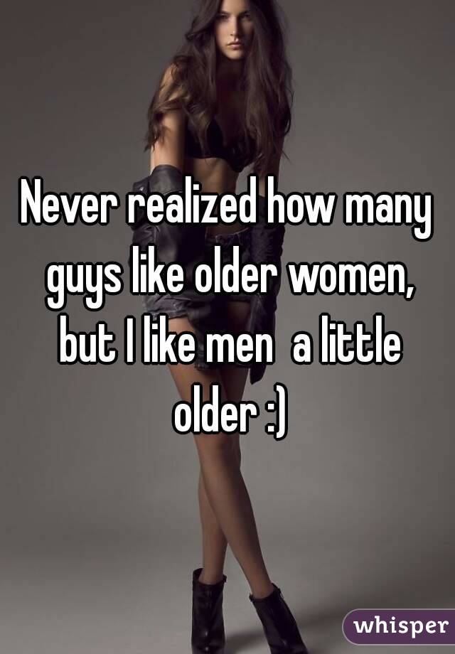 Never realized how many guys like older women, but I like men  a little older :)