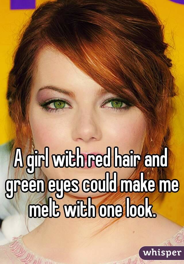 A girl with red hair and green eyes could make me melt with one look.