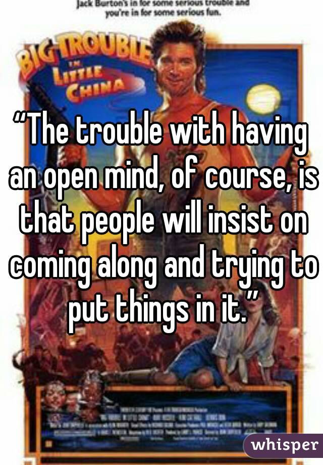 “The trouble with having an open mind, of course, is that people will insist on coming along and trying to put things in it.”
