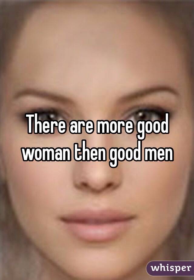 There are more good woman then good men 