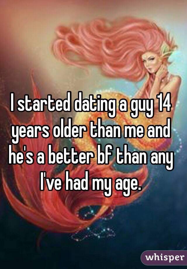 I started dating a guy 14 years older than me and he's a better bf than any I've had my age.
