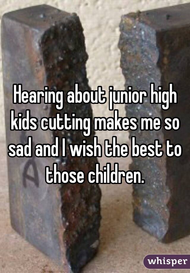 Hearing about junior high kids cutting makes me so sad and I wish the best to those children.