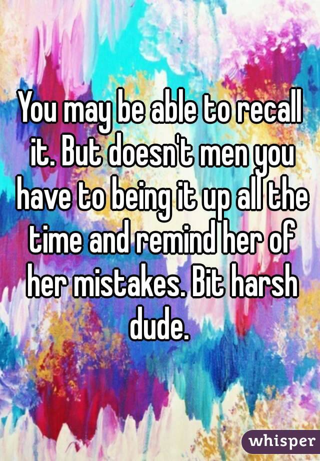You may be able to recall it. But doesn't men you have to being it up all the time and remind her of her mistakes. Bit harsh dude. 