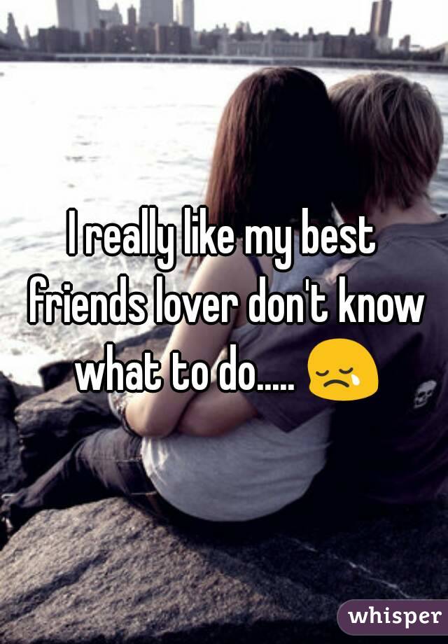 I really like my best friends lover don't know what to do..... 😢