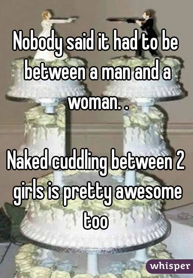 Nobody said it had to be between a man and a woman. .

Naked cuddling between 2 girls is pretty awesome too 