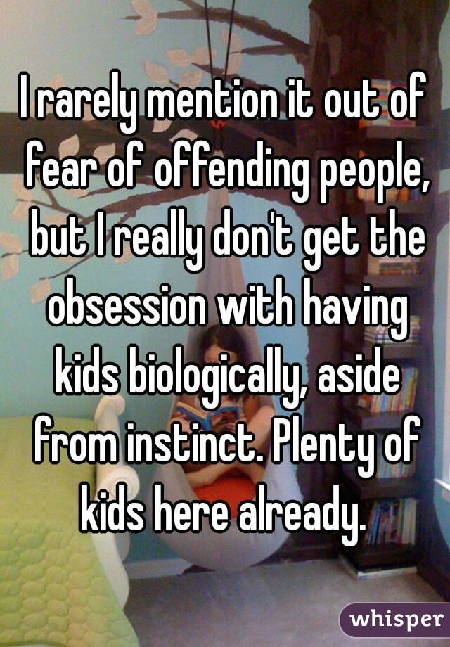 I rarely mention it out of fear of offending people, but I really don't get the obsession with having kids biologically, aside from instinct. Plenty of kids here already. 