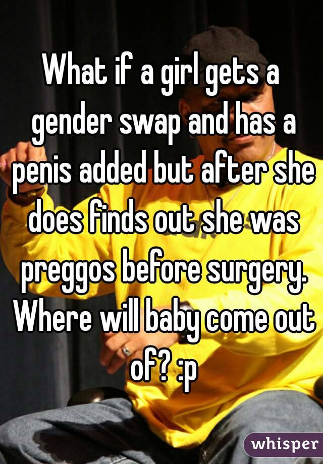 What if a girl gets a gender swap and has a penis added but after she does finds out she was preggos before surgery. Where will baby come out of? :p