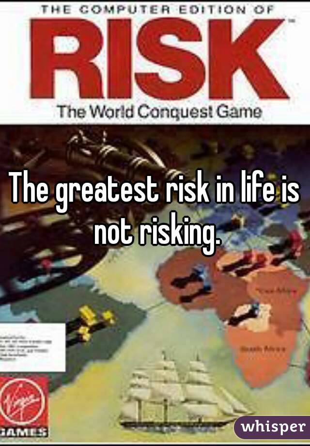 The greatest risk in life is not risking.
