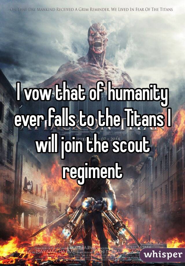 I vow that of humanity ever falls to the Titans I will join the scout regiment 