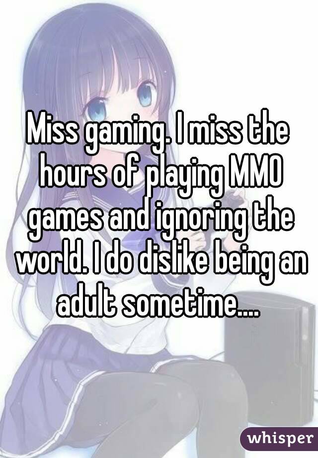 Miss gaming. I miss the hours of playing MMO games and ignoring the world. I do dislike being an adult sometime.... 