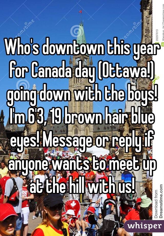 Who's downtown this year for Canada day (Ottawa!) going down with the boys! I'm 6'3, 19 brown hair blue eyes! Message or reply if anyone wants to meet up at the hill with us! 