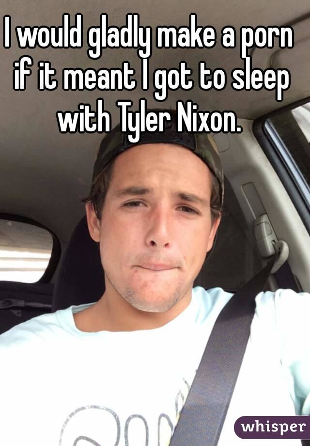 I would gladly make a porn if it meant I got to sleep with Tyler Nixon. 