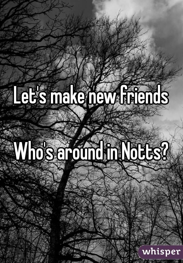Let's make new friends

Who's around in Notts?