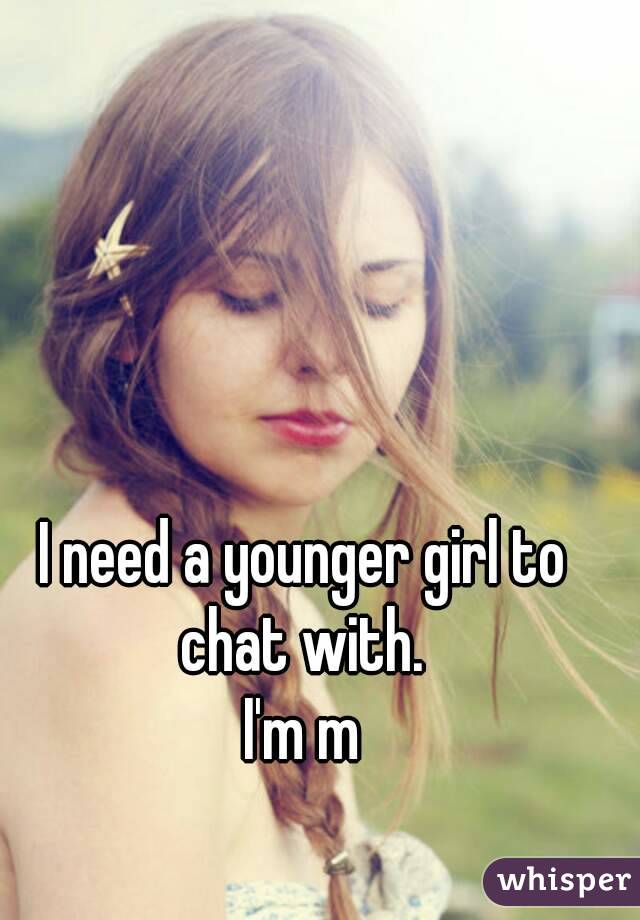 I need a younger girl to chat with. 
I'm m