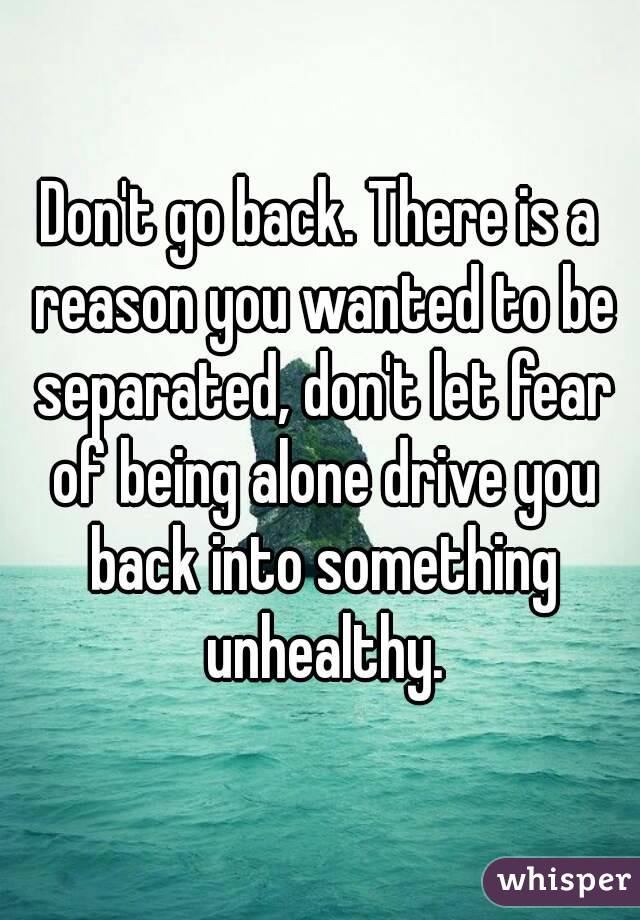 Don't go back. There is a reason you wanted to be separated, don't let fear of being alone drive you back into something unhealthy.