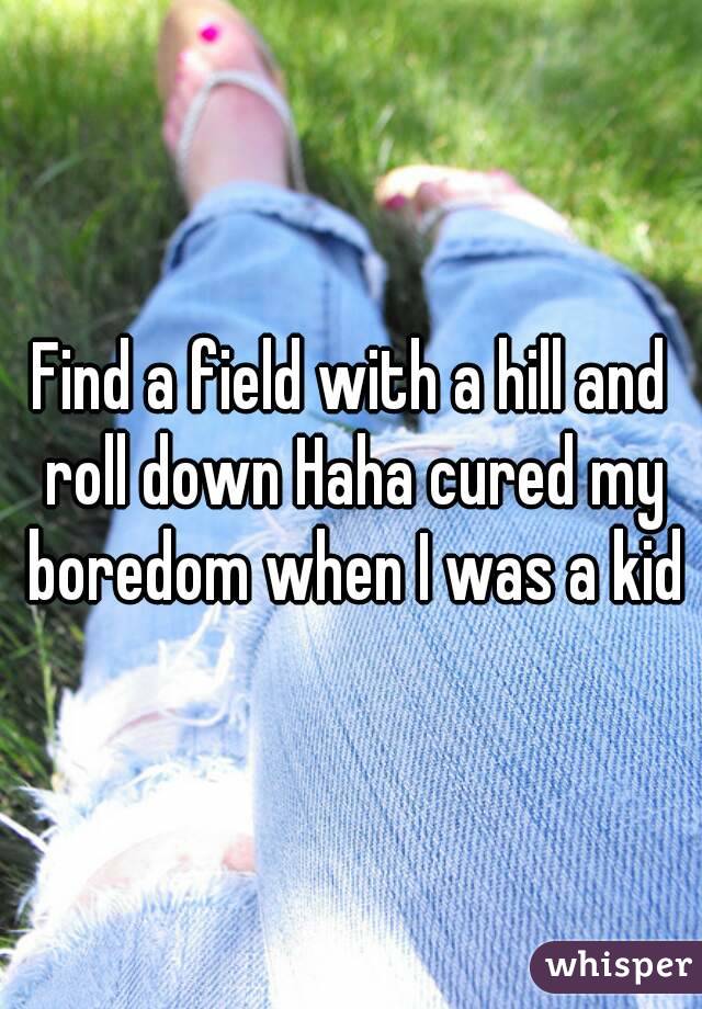 Find a field with a hill and roll down Haha cured my boredom when I was a kid