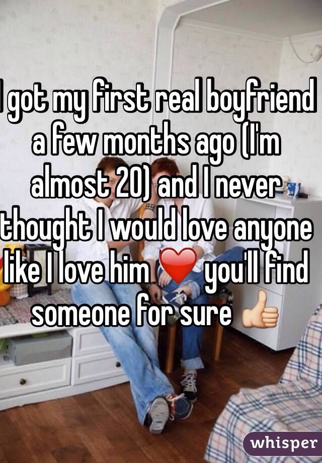 I got my first real boyfriend a few months ago (I'm almost 20) and I never thought I would love anyone like I love him ❤️ you'll find someone for sure 👍