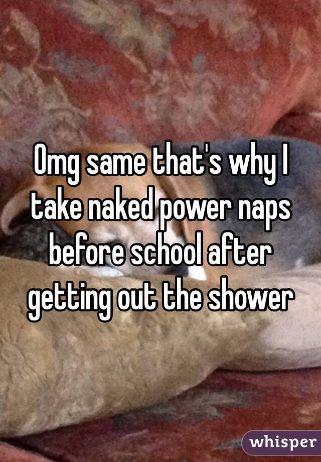 Omg same that's why I take naked power naps before school after getting out the shower 