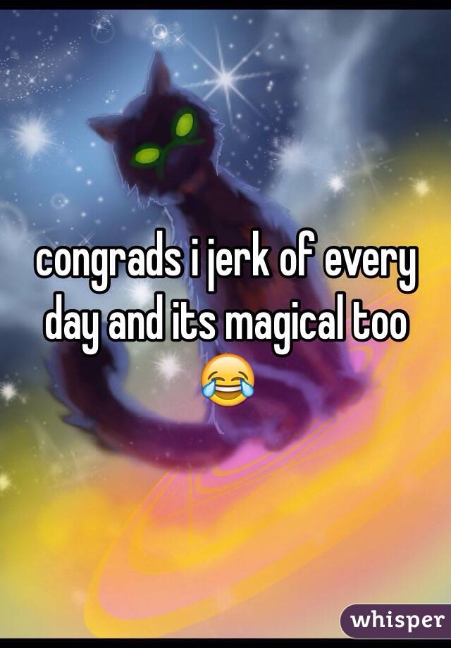 congrads i jerk of every day and its magical too 😂