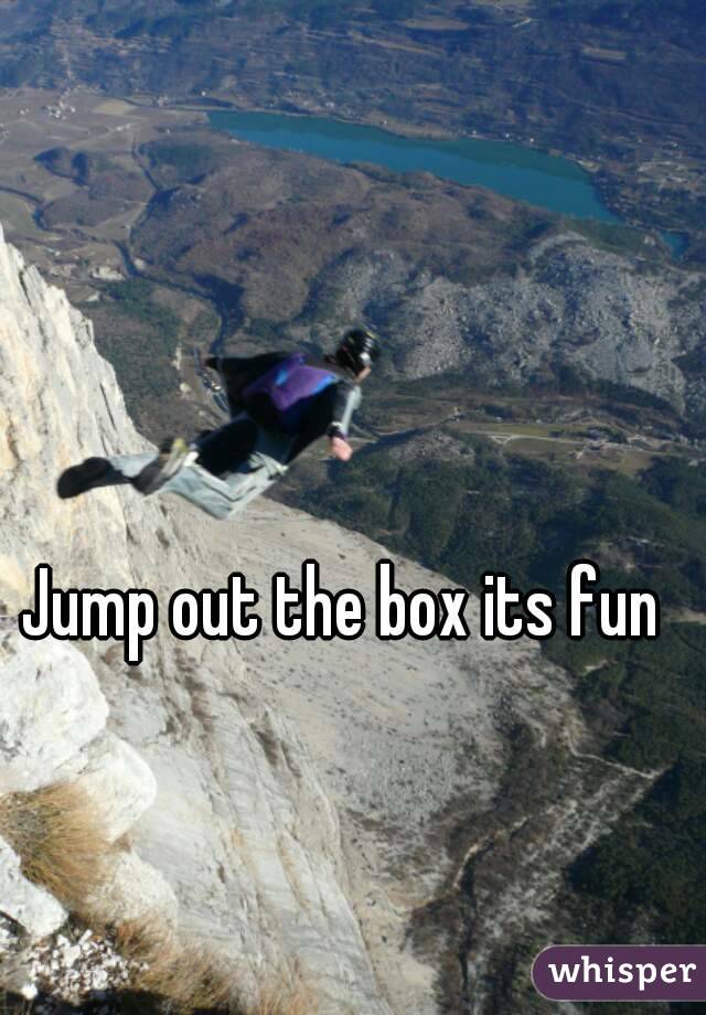 Jump out the box its fun