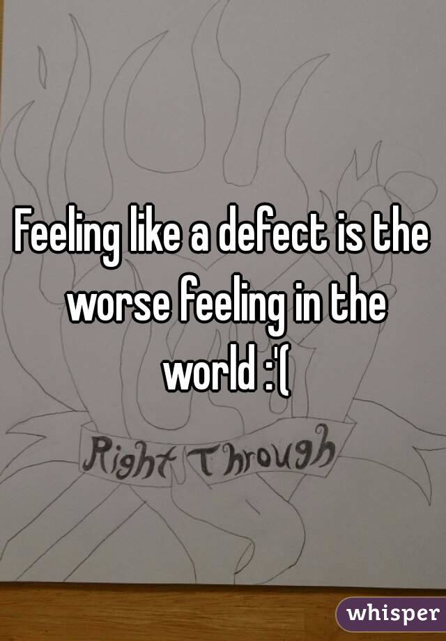 Feeling like a defect is the worse feeling in the world :'(