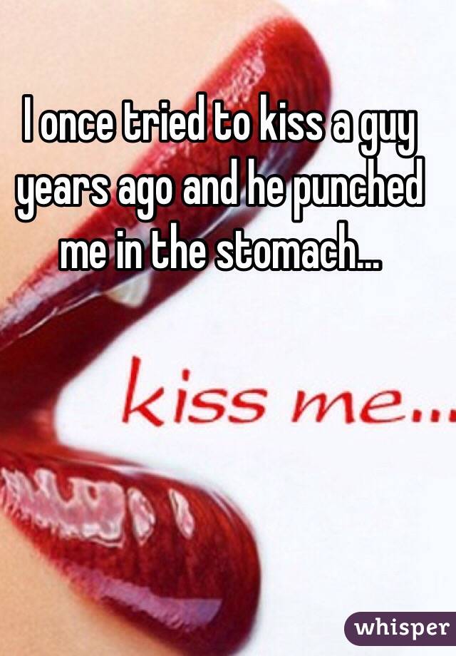I once tried to kiss a guy years ago and he punched me in the stomach...
