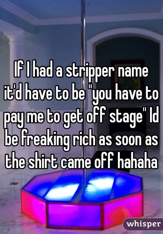 If I had a stripper name it'd have to be "you have to pay me to get off stage" Id be freaking rich as soon as the shirt came off hahaha