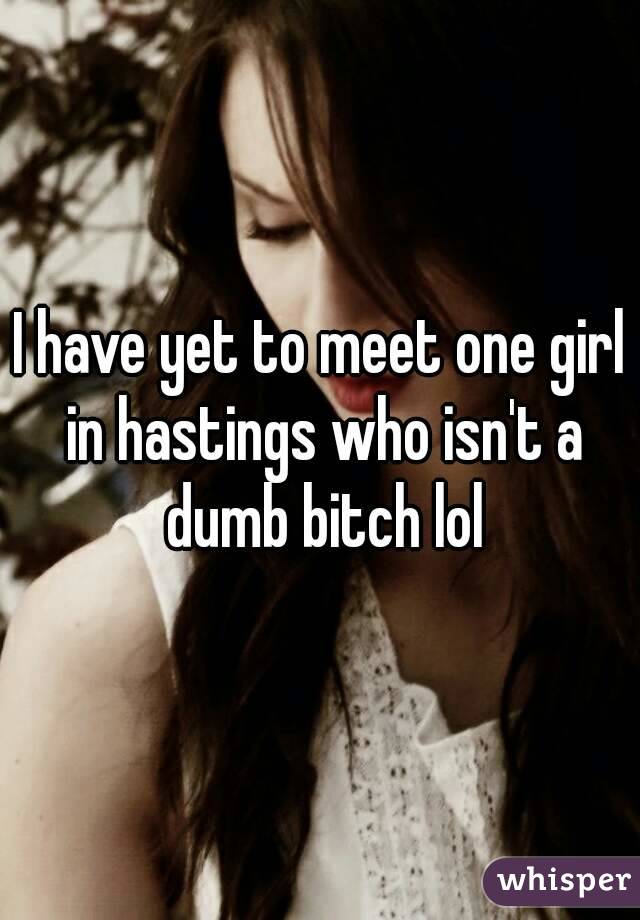 I have yet to meet one girl in hastings who isn't a dumb bitch lol