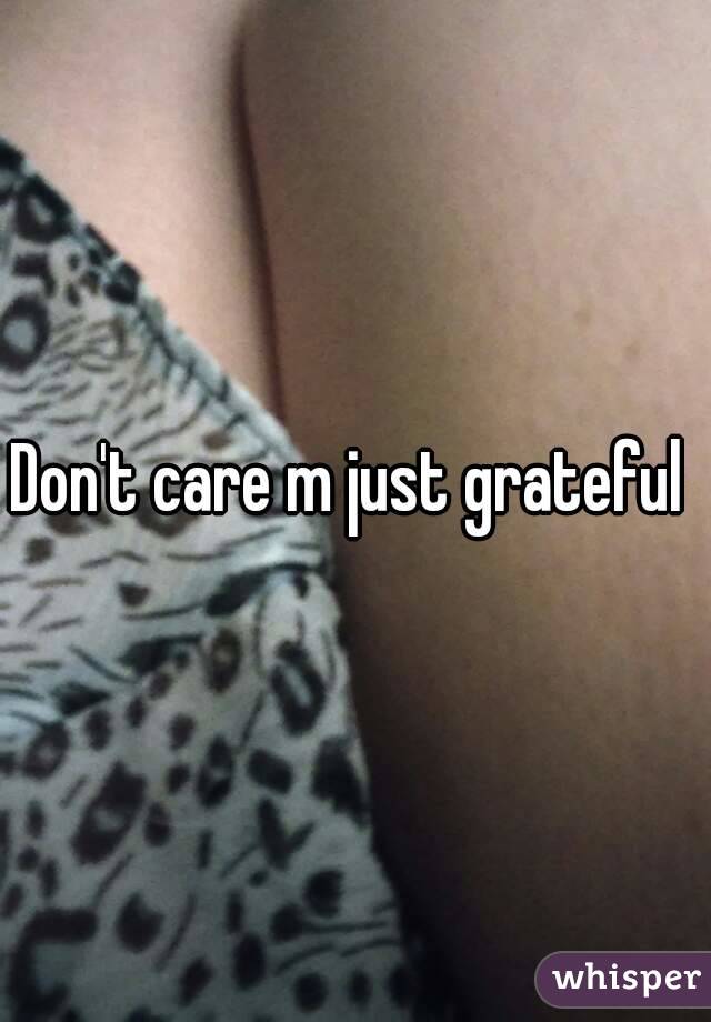Don't care m just grateful 