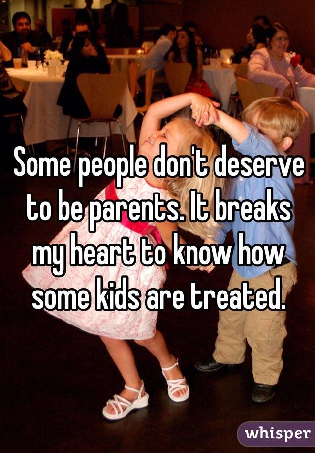 Some people don't deserve to be parents. It breaks my heart to know how some kids are treated. 