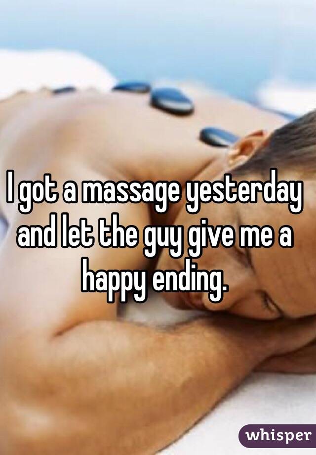 I got a massage yesterday and let the guy give me a happy ending. 