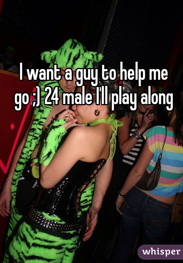 I want a guy to help me go ;) 24 male I'll play along