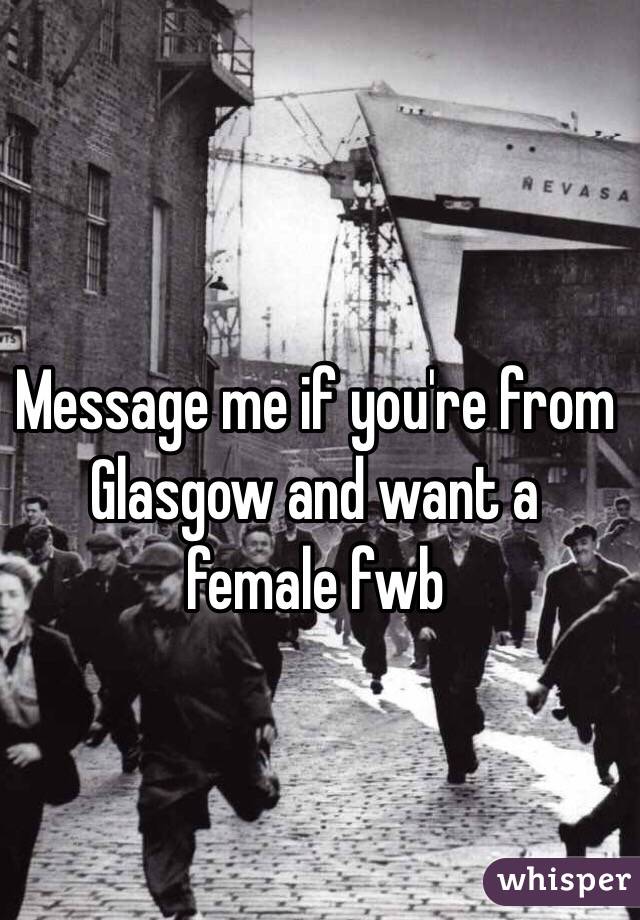 Message me if you're from Glasgow and want a female fwb